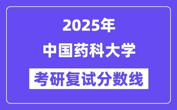 2025中國藥科大學(xué)考研復(fù)試分?jǐn)?shù)線一覽表