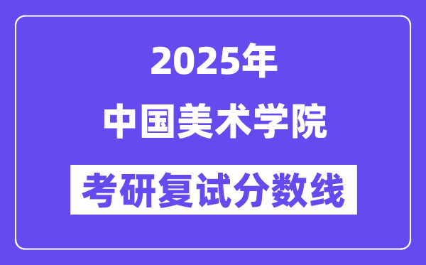 2025中國(guó)美術(shù)學(xué)院考研復(fù)試分?jǐn)?shù)線一覽表