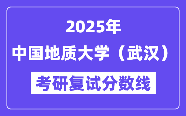 2025中國地質(zhì)大學(xué)（武漢）考研復(fù)試分?jǐn)?shù)線一覽表