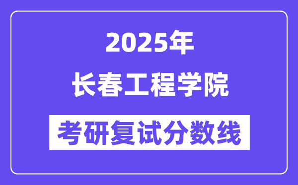 2025長(zhǎng)春工程學(xué)院考研復(fù)試分?jǐn)?shù)線一覽表