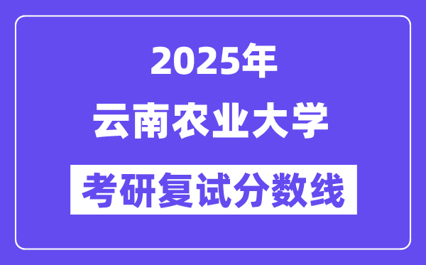 2025云南農(nóng)業(yè)大學(xué)考研復(fù)試分?jǐn)?shù)線一覽表