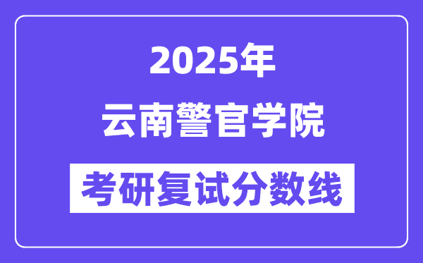 2025云南警官學院考研復試分數(shù)線一覽表