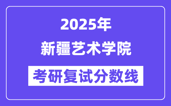 2025新疆藝術(shù)學院考研復試分數(shù)線一覽表