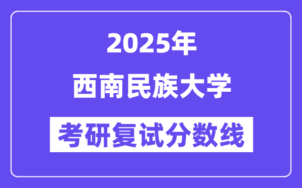 2025西南民族大學(xué)考研復(fù)試分?jǐn)?shù)線一覽表
