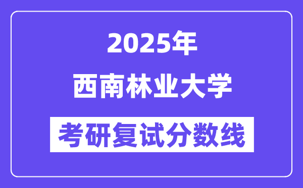 2025西南林業(yè)大學(xué)考研復(fù)試分?jǐn)?shù)線一覽表