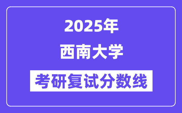2025西南大學(xué)考研復(fù)試分?jǐn)?shù)線一覽表