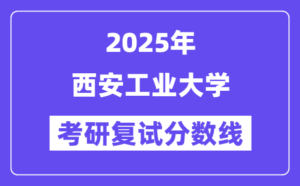 2025西安工業(yè)大學(xué)考研復(fù)試分?jǐn)?shù)線一覽表