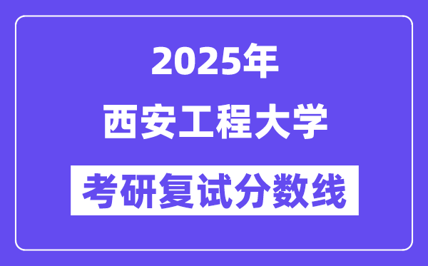 2025西安工程大學(xué)考研復(fù)試分?jǐn)?shù)線一覽表