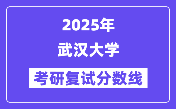 2025武漢大學(xué)考研復(fù)試分?jǐn)?shù)線一覽表