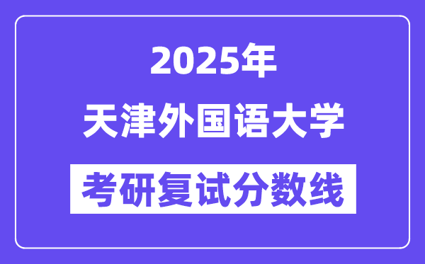 2025天津外國語大學(xué)考研復(fù)試分?jǐn)?shù)線一覽表