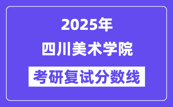 2025四川美術(shù)學(xué)院考研復(fù)試分?jǐn)?shù)線一覽表