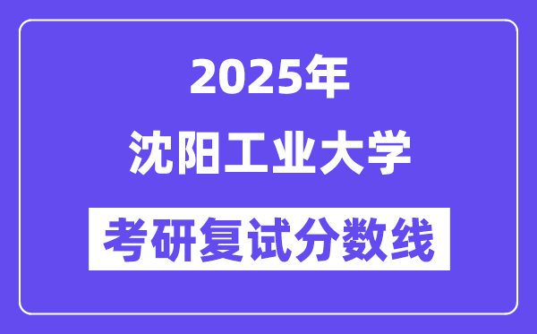 2025沈陽工業(yè)大學(xué)考研復(fù)試分?jǐn)?shù)線一覽表