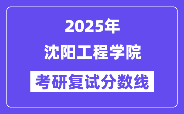 2025沈陽工程學(xué)院考研復(fù)試分?jǐn)?shù)線一覽表