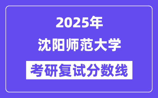 2025沈陽師范大學(xué)考研復(fù)試分?jǐn)?shù)線一覽表