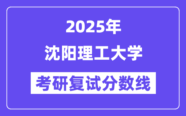 2025沈陽理工大學(xué)考研復(fù)試分?jǐn)?shù)線一覽表