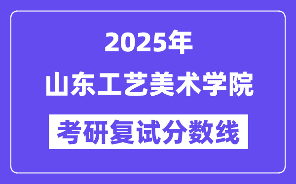 2025山東工藝美術(shù)學院考研復試分數(shù)線一覽表