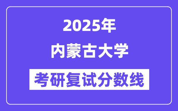 2025內(nèi)蒙古大學(xué)考研復(fù)試分?jǐn)?shù)線一覽表