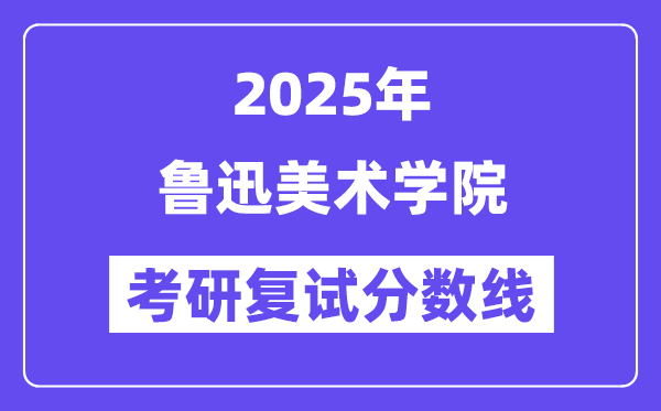 2025魯迅美術(shù)學(xué)院考研復(fù)試分?jǐn)?shù)線一覽表