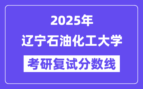 2025遼寧石油化工大學考研復試分數(shù)線一覽表