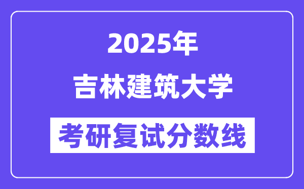 2025吉林建筑大學(xué)考研復(fù)試分?jǐn)?shù)線一覽表