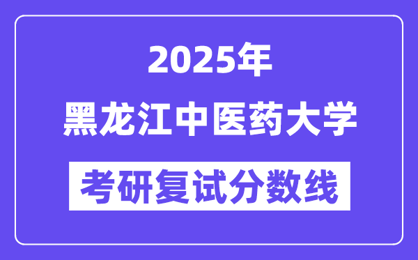 2025黑龍江中醫(yī)藥大學(xué)考研復(fù)試分?jǐn)?shù)線一覽表