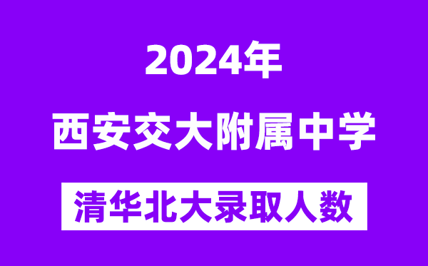 2024年西交大附中考入清華北大人數(shù)是多少？附歷年分?jǐn)?shù)線