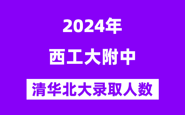2024年西工大附中考入清華北大人數(shù)是多少？附歷年分?jǐn)?shù)線