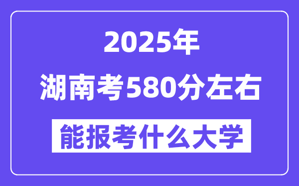 2025年湖南考580分左右能報考上什么大學(xué)?附位次排名對照表
