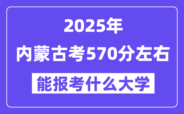 2025年內(nèi)蒙古考570分左右能報考上什么大學(xué)?附位次排名對照表