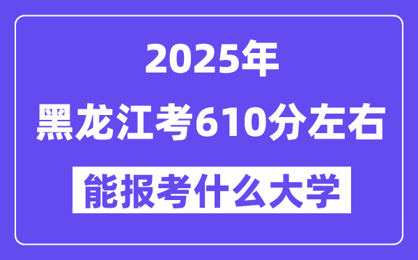 2025年黑龍江考610分左右能報(bào)考上什么大學(xué)?附位次排名對(duì)照表