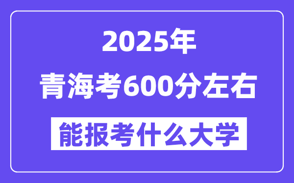 2025年青海考600分左右能報(bào)考上什么大學(xué)?附位次排名對(duì)照表