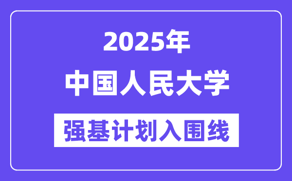 中國人民大學(xué)2025年強(qiáng)基計(jì)劃入圍分?jǐn)?shù)線一覽表（含2024歷年）