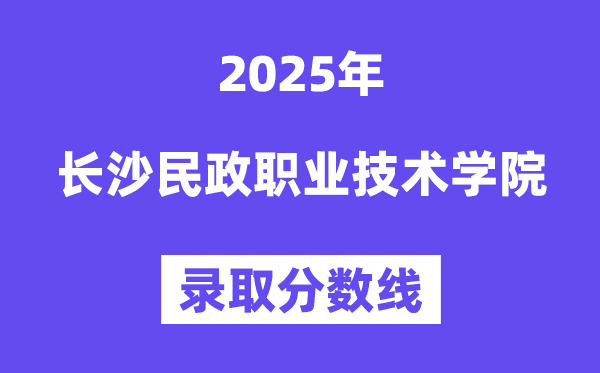 2025長沙民政職業(yè)技術(shù)學院錄取分數(shù)線(含2024年錄取情況)
