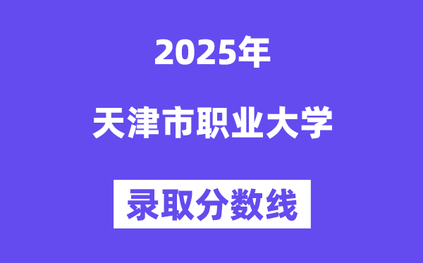天津市職業(yè)大學(xué)2025年錄取分?jǐn)?shù)線(含2024歷年)