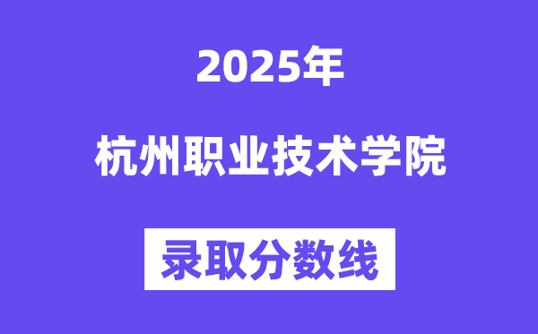 2025杭州職業(yè)技術學院錄取分數線（含2024年錄取情況）