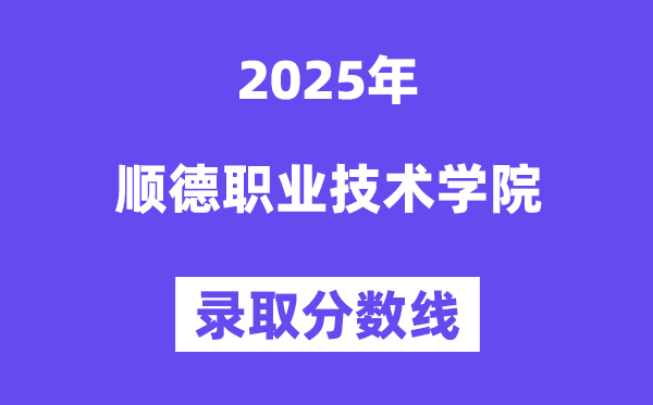 2025順德職業(yè)技術學院錄取分數(shù)線(含2024年錄取情況)