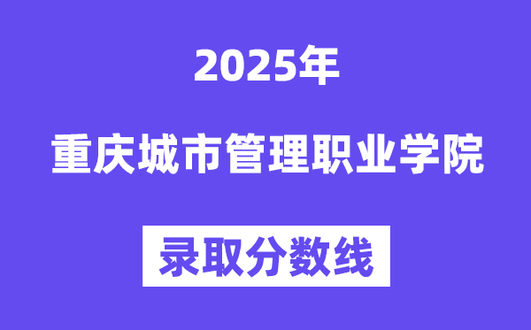 2025重慶城市管理職業(yè)學(xué)院錄取分?jǐn)?shù)線（含2024年錄取情況）