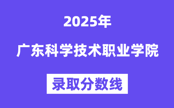 2025廣東科學技術(shù)職業(yè)學院錄取分數(shù)線（含2024年錄取情況）