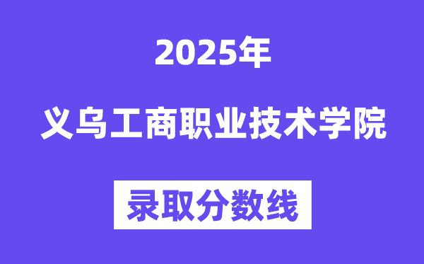 2025義烏工商職業(yè)技術(shù)學(xué)院錄取分?jǐn)?shù)線（含2024年錄取情況）