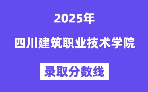 2025四川建筑職業(yè)技術(shù)學(xué)院錄取分?jǐn)?shù)線(含2024年錄取情況)