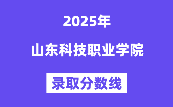 2025山東科技職業(yè)學院錄取分數(shù)線(含2024年錄取情況)
