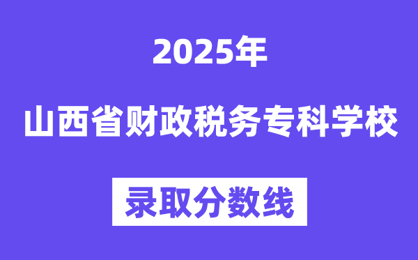 2025山西省財政稅務?？茖W校錄取分數(shù)線（含2024年錄取情況）
