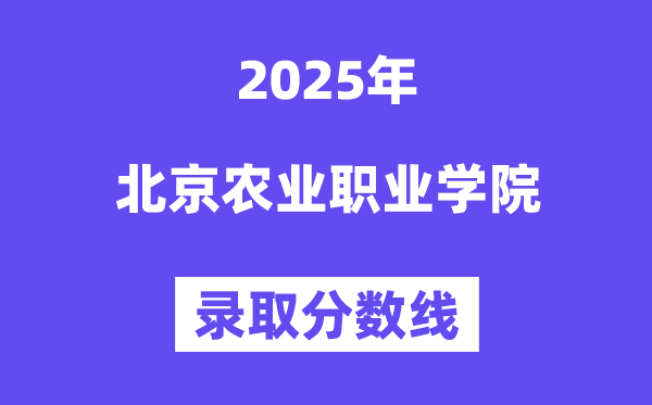 2025北京農業(yè)職業(yè)學院錄取分數線(含2024年錄取情況)