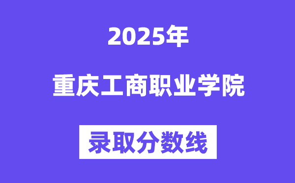 2025重慶工商職業(yè)學院錄取分數(shù)線(含2024年錄取情況)