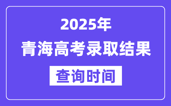 2025青海高考錄取結(jié)果查詢時間,具體幾號查詢？
