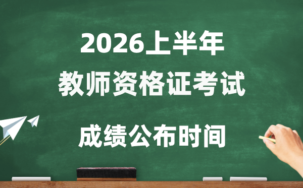 2026年上半年教師資格證考試成績公布時間,教資考試幾號查分