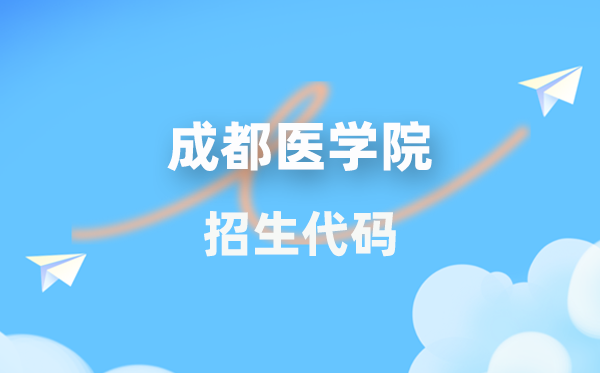 成都醫(yī)學(xué)院招生代碼是多少?附專業(yè)代碼對照表(2026年參考)