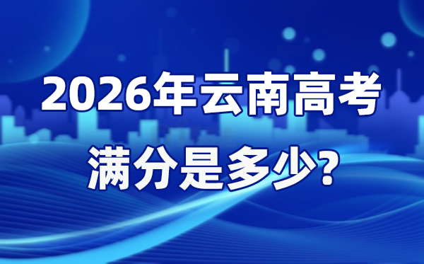 2026年云南高考滿分是多少,云南高考各科目分值設(shè)置