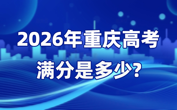 2026年重慶高考滿分是多少,重慶高考各科目分值設(shè)置