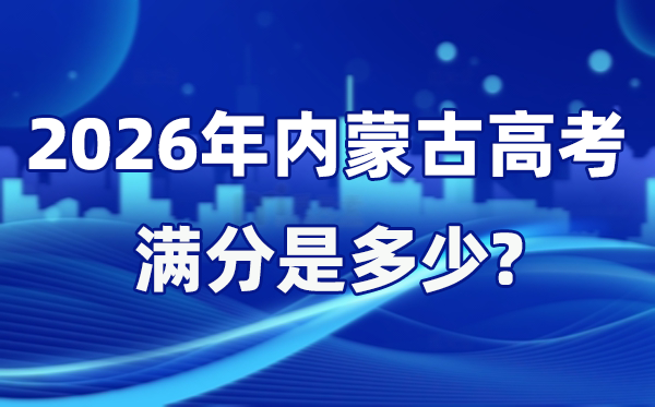 2026年內(nèi)蒙古高考滿分是多少,內(nèi)蒙古高考各科目分值設置